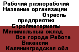 Рабочий-разнорабочий › Название организации ­ Fusion Service › Отрасль предприятия ­ Стройматериалы › Минимальный оклад ­ 17 500 - Все города Работа » Вакансии   . Калининградская обл.,Советск г.